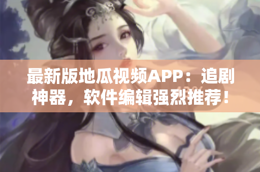 最新版地瓜視頻APP：追劇神器，軟件編輯強烈推薦！