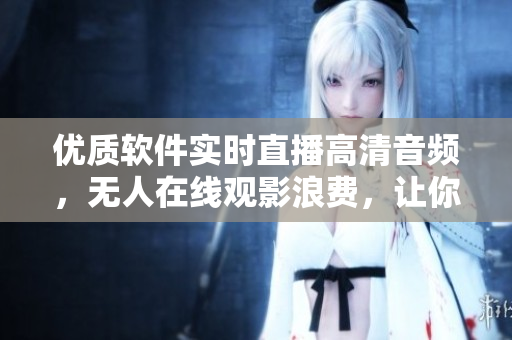 優(yōu)質(zhì)軟件實時直播高清音頻，無人在線觀影浪費，讓你盡情享受優(yōu)質(zhì)音頻。