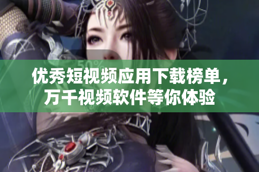 優(yōu)秀短視頻應用下載榜單，萬千視頻軟件等你體驗