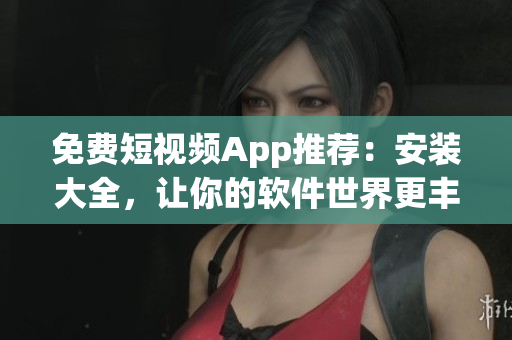 免費(fèi)短視頻App推薦：安裝大全，讓你的軟件世界更豐富！