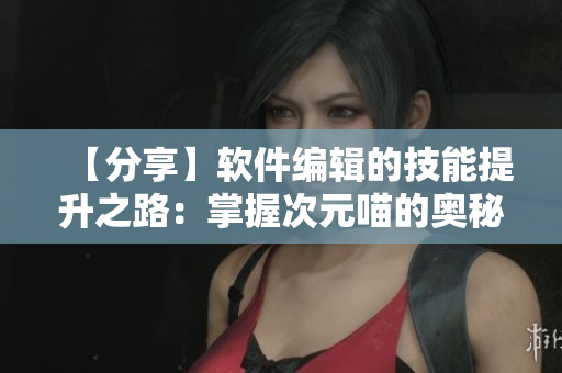 【分享】軟件編輯的技能提升之路：掌握次元喵的奧秘