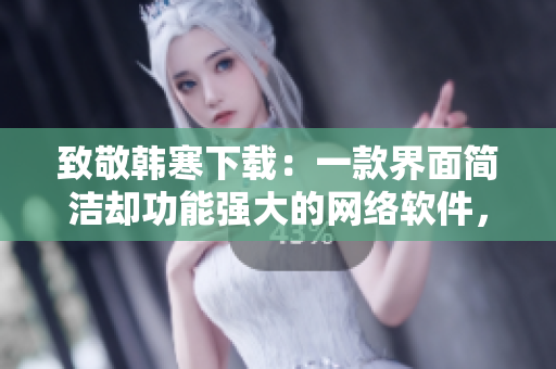 致敬韓寒下載：一款界面簡潔卻功能強(qiáng)大的網(wǎng)絡(luò)軟件，值得擁有！