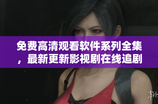 免費(fèi)高清觀看軟件系列全集，最新更新影視劇在線追劇助你暢享全網(wǎng)資源