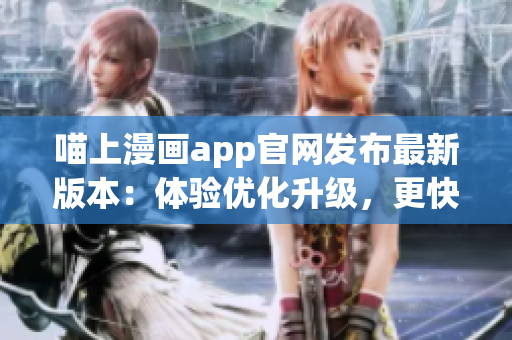 喵上漫畫(huà)app官網(wǎng)發(fā)布最新版本：體驗(yàn)優(yōu)化升級(jí)，更快速、更流暢！