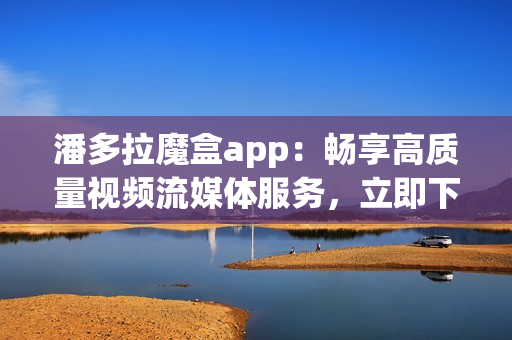潘多拉魔盒app：暢享高質(zhì)量視頻流媒體服務(wù)，立即下載安卓版！