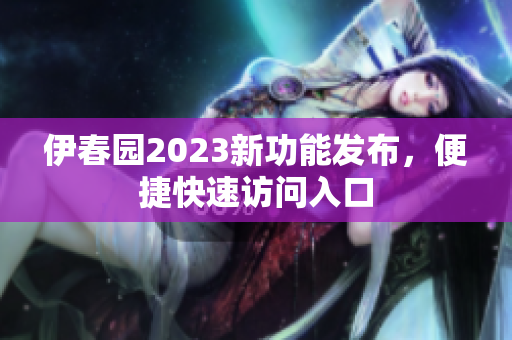 伊春園2023新功能發(fā)布，便捷快速訪問(wèn)入口