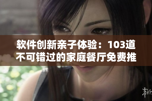 軟件創(chuàng)新親子體驗：103道不可錯過的家庭餐廳免費推薦