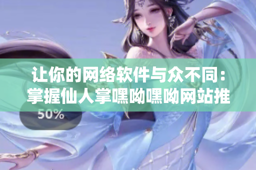 讓你的網(wǎng)絡軟件與眾不同：掌握仙人掌嘿呦嘿呦網(wǎng)站推廣策略