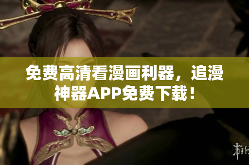 免費高清看漫畫利器，追漫神器APP免費下載！