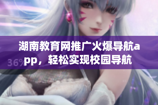 湖南教育網(wǎng)推廣火爆導(dǎo)航app，輕松實(shí)現(xiàn)校園導(dǎo)航 