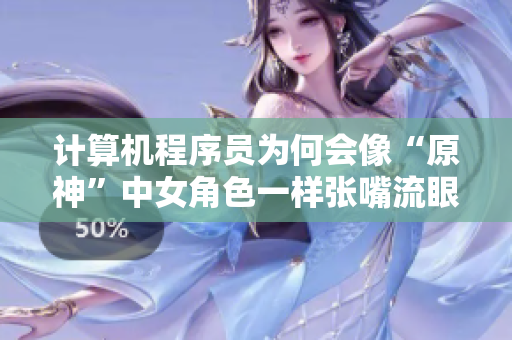 計算機程序員為何會像“原神”中女角色一樣張嘴流眼淚，翻白眼？