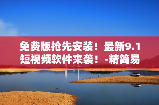 免費(fèi)版搶先安裝！最新9.1短視頻軟件來(lái)襲！-精簡(jiǎn)易用，不容錯(cuò)過(guò)！