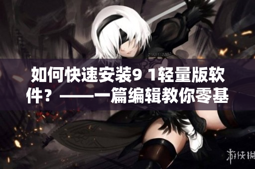如何快速安裝9 1輕量版軟件？——一篇編輯教你零基礎(chǔ)安裝指南！