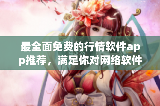 最全面免費(fèi)的行情軟件app推薦，滿足你對網(wǎng)絡(luò)軟件的一切需求！