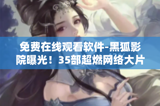 免費(fèi)在線(xiàn)觀看軟件-黑狐影院曝光！35部超燃網(wǎng)絡(luò)大片免費(fèi)看！