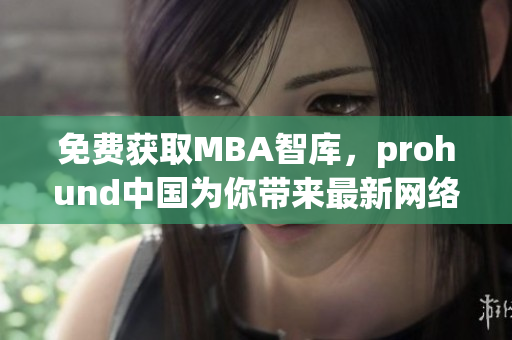 免費獲取MBA智庫，prohund中國為你帶來最新網(wǎng)絡(luò)軟件編輯資訊