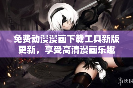 免費(fèi)動(dòng)漫漫畫下載工具新版更新，享受高清漫畫樂(lè)趣