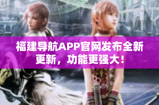 福建導(dǎo)航APP官網(wǎng)發(fā)布全新更新，功能更強大！