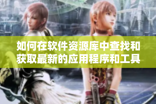 如何在軟件資源庫(kù)中查找和獲取最新的應(yīng)用程序和工具？