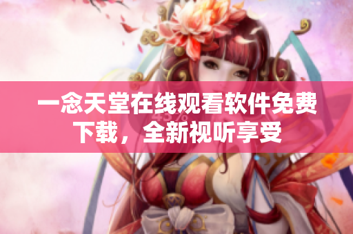 一念天堂在線觀看軟件免費(fèi)下載，全新視聽享受