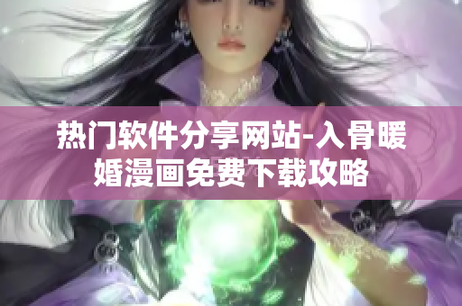 熱門(mén)軟件分享網(wǎng)站-入骨暖婚漫畫(huà)免費(fèi)下載攻略