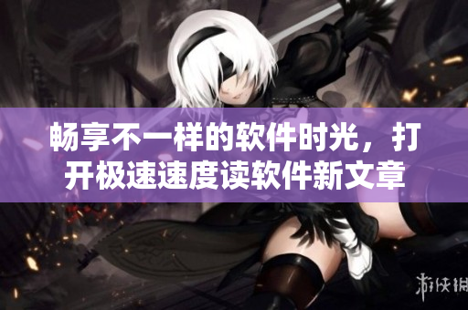 暢享不一樣的軟件時(shí)光，打開極速速度讀軟件新文章