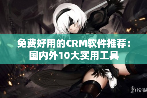 免費(fèi)好用的CRM軟件推薦：國(guó)內(nèi)外10大實(shí)用工具
