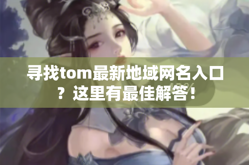 尋找tom最新地域網(wǎng)名入口？這里有最佳解答！