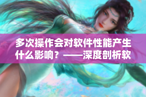 多次操作會對軟件性能產(chǎn)生什么影響？——深度剖析軟件運行效率
