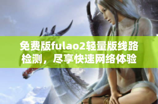 免費版fulao2輕量版線路檢測，盡享快速網(wǎng)絡(luò)體驗