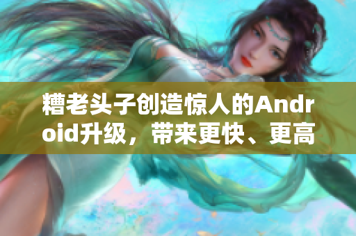 糟老頭子創(chuàng)造驚人的Android升級，帶來更快、更高效的網(wǎng)絡軟件體驗！