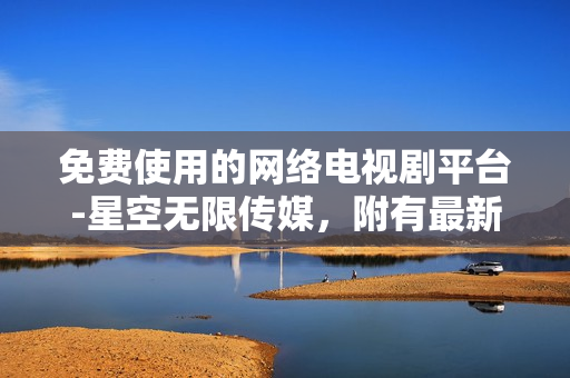 免費使用的網(wǎng)絡(luò)電視劇平臺-星空無限傳媒，附有最新軟件技術(shù)介紹