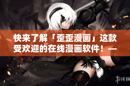 快來了解「歪歪漫畫」這款受歡迎的在線漫畫軟件！——軟件編輯力薦
