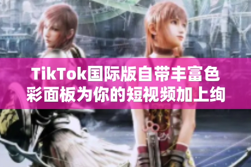 TikTok國際版自帶豐富色彩面板為你的短視頻加上絢麗色彩