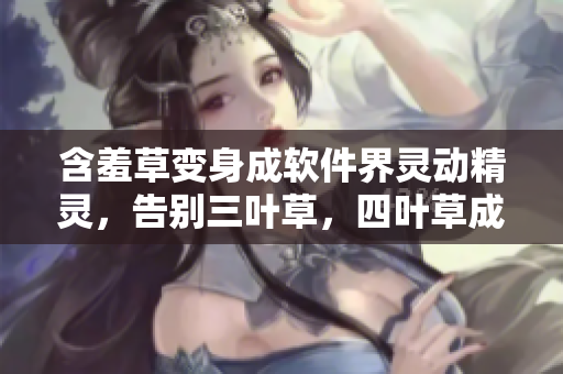 含羞草變身成軟件界靈動精靈，告別三葉草，四葉草成新寵。