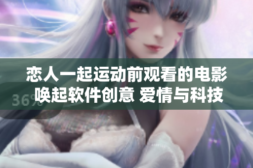 戀人一起運動前觀看的電影 喚起軟件創(chuàng)意 愛情與科技相融合的啟發(fā)途徑