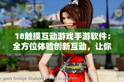18觸摸互動游戲手游軟件：全方位體驗(yàn)創(chuàng)新互動，讓你沉浸其中
