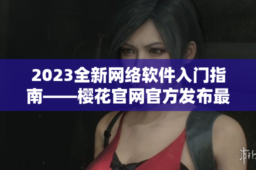 2023全新網(wǎng)絡(luò)軟件入門(mén)指南——櫻花官網(wǎng)官方發(fā)布最全軟件開(kāi)發(fā)教程
