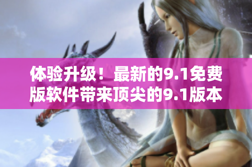 體驗(yàn)升級(jí)！最新的9.1免費(fèi)版軟件帶來(lái)頂尖的9.1版本