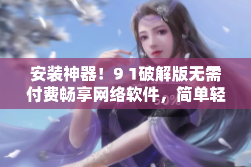 安裝神器！9 1破解版無需付費(fèi)暢享網(wǎng)絡(luò)軟件，簡(jiǎn)單輕松使用