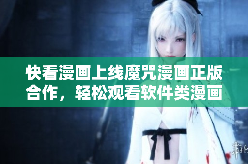 快看漫畫上線魔咒漫畫正版合作，輕松觀看軟件類漫畫!