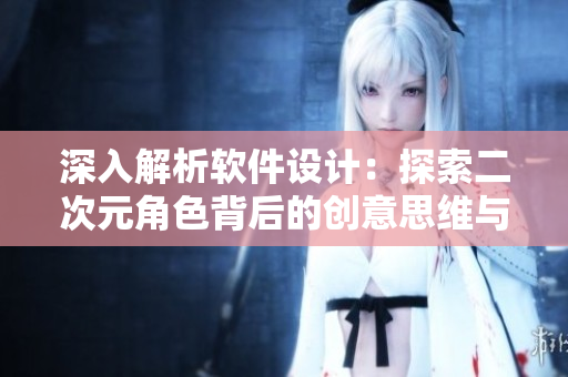 深入解析軟件設(shè)計(jì)：探索二次元角色背后的創(chuàng)意思維與邏輯思維