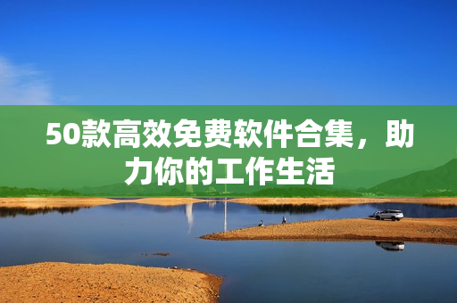 50款高效免費軟件合集，助力你的工作生活