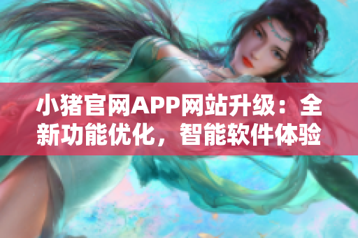 小豬官網(wǎng)APP網(wǎng)站升級：全新功能優(yōu)化，智能軟件體驗提升