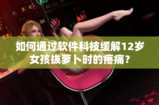 如何通過軟件科技緩解12歲女孩拔蘿卜時(shí)的疼痛？