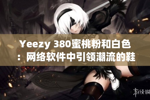 Yeezy 380蜜桃粉和白色：網(wǎng)絡(luò)軟件中引領(lǐng)潮流的鞋款
