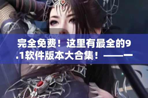 完全免費！這里有最全的9.1軟件版本大合集！——一站式解決您的軟件需求