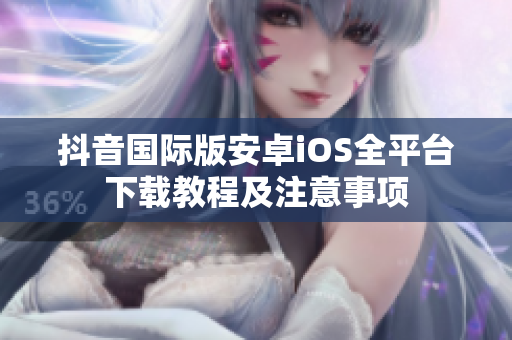 抖音國際版安卓iOS全平臺下載教程及注意事項