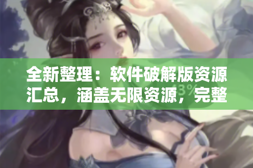全新整理：軟件破解版資源匯總，涵蓋無(wú)限資源，完整大全