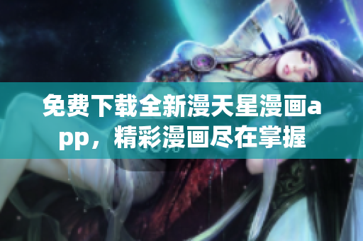 免費(fèi)下載全新漫天星漫畫app，精彩漫畫盡在掌握